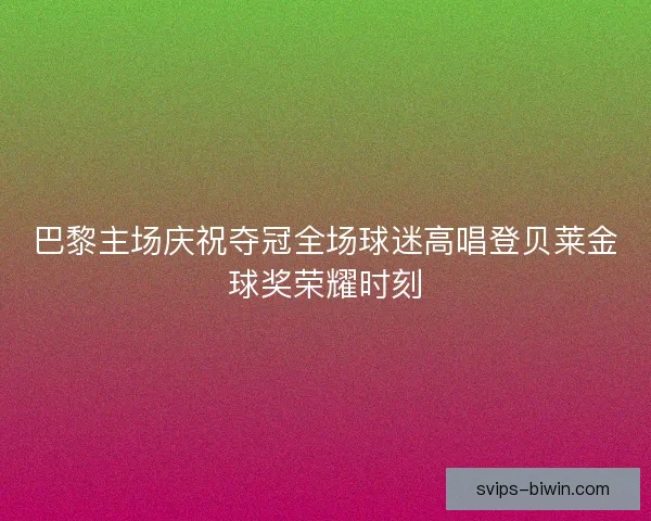 巴黎主场庆祝夺冠全场球迷高唱登贝莱金球奖荣耀时刻