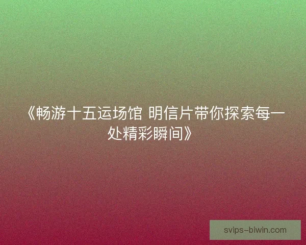 《畅游十五运场馆 明信片带你探索每一处精彩瞬间》