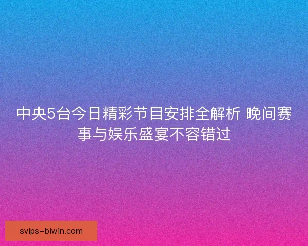 中央5台今日精彩节目安排全解析 晚间赛事与娱乐盛宴不容错过