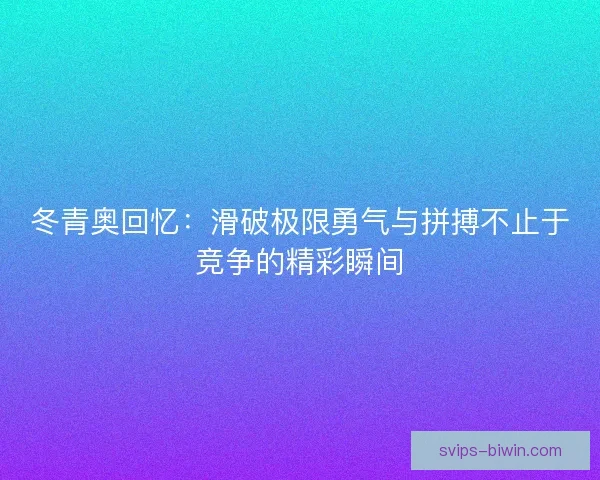 冬青奥回忆：滑破极限勇气与拼搏不止于竞争的精彩瞬间
