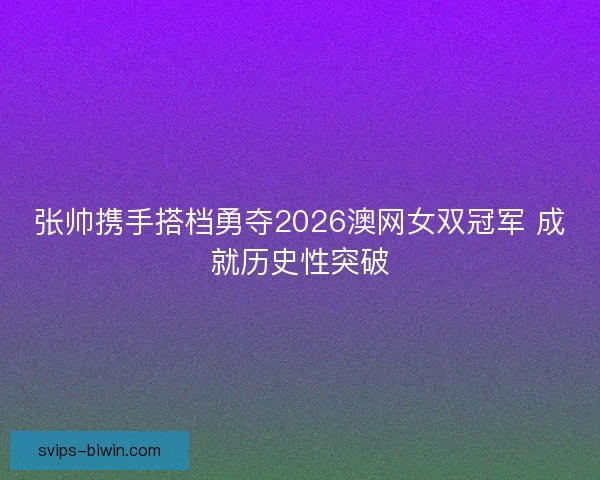 张帅携手搭档勇夺2026澳网女双冠军 成就历史性突破