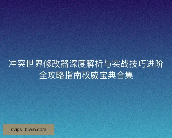 冲突世界修改器深度解析与实战技巧进阶全攻略指南权威宝典合集